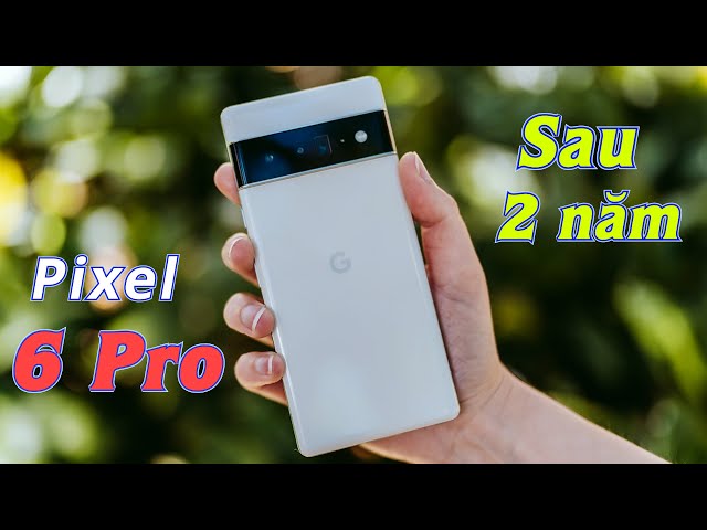 Pixel 6 Pro sau 2 năm : Vẫn còn ngon nhưng mà...