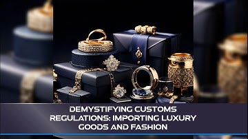 Demystifying Customs Regulations: Importing Luxury Goods and Fashion