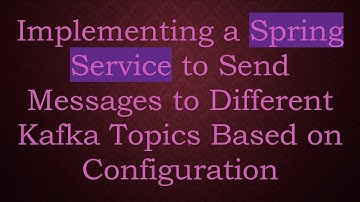 Implementing a Spring Service to Send Messages to Different Kafka Topics Based on Configuration