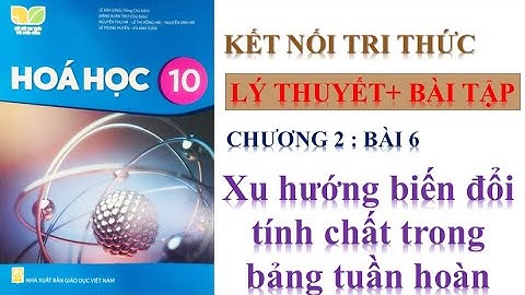 HÓA HỌC 10 - KẾT NỐI TRI THỨC - BÀI 6 : XU HƯỚNG BIẾN ĐỔI TÍNH CHẤT MỘT SỐ NGUYÊN TỐ