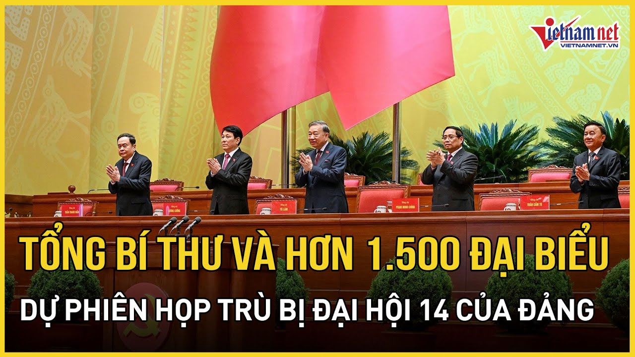 Tổng Bí thư và hơn 1.500 đại biểu dự phiên họp trù bị Đại hội 14 của Đảng | Báo VietNamNet