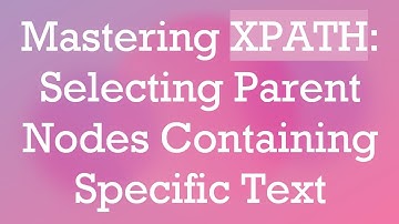 Mastering XPATH: Selecting Parent Nodes Containing Specific Text