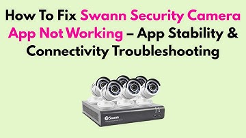 How To Fix Swann Security Camera App Not Working – App Stability & Connectivity Troubleshooting