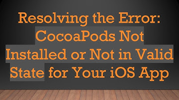 Resolving the Error: CocoaPods Not Installed or Not in Valid State for Your iOS App