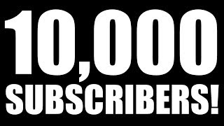 Ten Thousand Subscribers?!? Yes, Ten Thousand Subscribers.