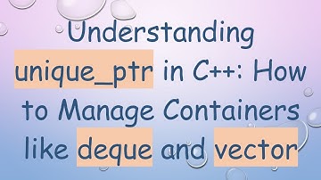 Understanding unique_ptr in C+ + : How to Manage Containers like deque and vector