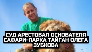 Суд арестовал основателя сафари-парка Тайган Олега Зубкова