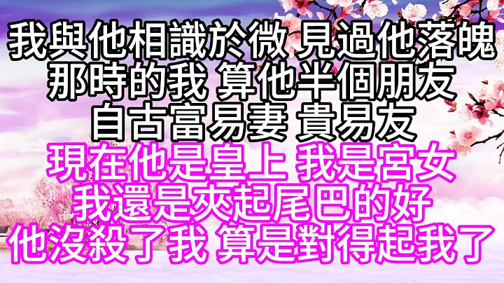 我与他相识于微，见过他落魄，那时的我，算他半个朋友，自古富易妻，贵易友，现在他是皇上，我是宫女，我还是夹起尾巴的好，他没杀了我，算是对得起我了【幸福人生】 - 天天要闻