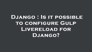 Django : Is it possible to configure Gulp Livereload for Django?