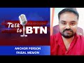 PROGRAM ''TALK TO BTN'' ANCHOR PERSON FAISAL MEMON