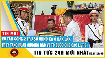 Cập nhật mới nhất vụ tấn công trụ sở ở Đắk Lắk: Truy tặng Huân chương bảo vệ Tổ quốc cho các liệt sĩ