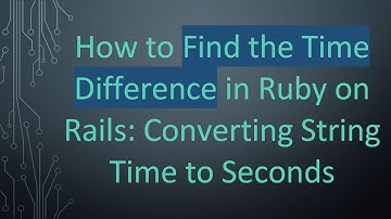 How to Find the Time Difference in Ruby on Rails: Converting String Time to Seconds