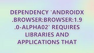 Dependency 'androidx.browser:browser:1.9.0-alpha02' requires libraries and applications that (5 SOLU