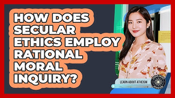 How Does Secular Ethics Employ Rational Moral Inquiry?