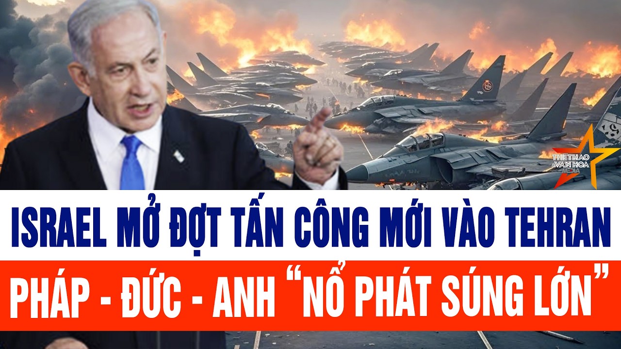 Nóng: Israel mở đợt tấn công mới vào Tehran, Pháp - Đức - Anh “nổ phát súng lớn”