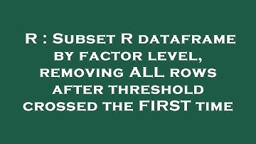 R : Subset R dataframe by factor level, removing ALL rows after threshold crossed the FIRST time