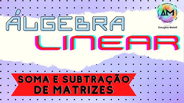 Aula 05 - Álgebra Linear - Soma e Subtração de Matrizes