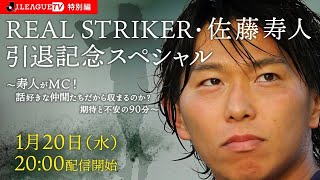 ＪリーグTV特別編「REAL STRIKER・佐藤寿人スペシャル～寿人がMC！話好きな仲間たちだから収まるのか？期待と不安の90分～