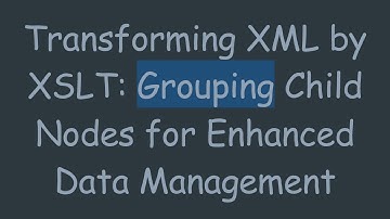 Transforming XML by XSLT: Grouping Child Nodes for Enhanced Data Management