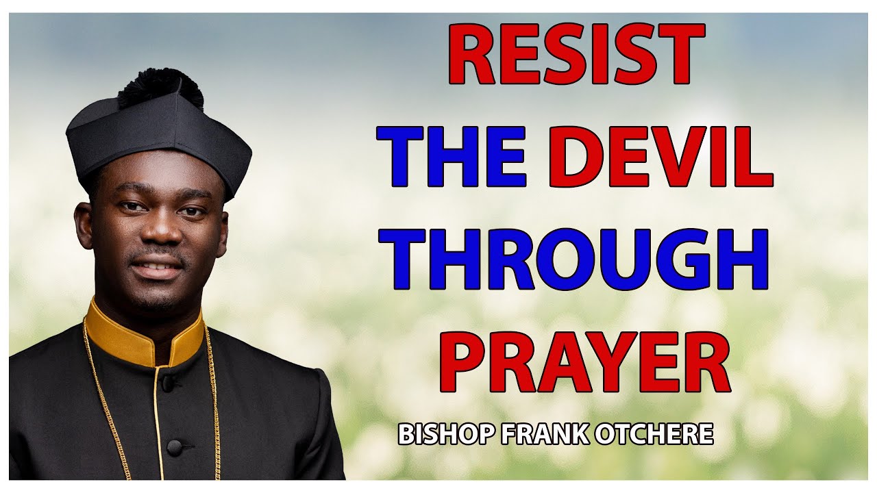 RESIST THE DEVIL THROUGH PRAYER - BISHOP FRANK OTCHERE