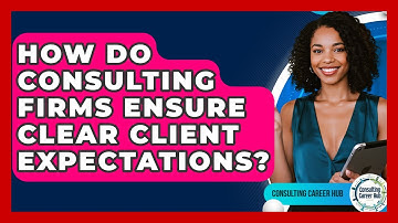 How Do Consulting Firms Ensure Clear Client Expectations? - Consulting Career Hub