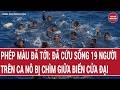 Phép màu đã tới: Đã cứu sống 19 người trên ca nô bị chìm giữa biển Cửa Đại