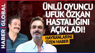 Ünlü Oyuncu Ufuk Özkan Hastalığını Açıkladı Hayranlarını Üzdü