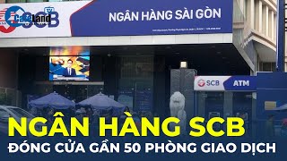 Ngân hàng SCB ĐÓNG CỬA gần 50 phòng giao dịch ở 9 tỉnh thành | CafeLand