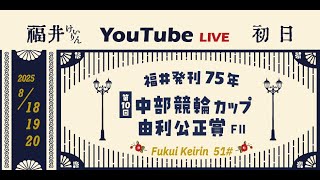 福井けいりんライブ　８月１８日　初日　福井発刊75年・第10回中部競輪カップ 由利公正賞