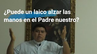 ¿Es correcto levantar las manos en el Padre Nuestro?