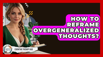 How To Reframe Overgeneralized Thoughts? - Cognitive Therapy Hub