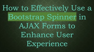 How to Effectively Use a Bootstrap Spinner in AJAX Forms to Enhance User Experience
