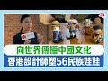 向世界傳播中國文化　香港設計師塑56民族娃娃