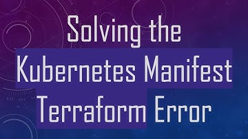 Solving the Kubernetes Manifest Terraform Error