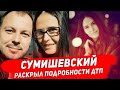 СУМИШЕВСКИЙ РАССКАЗАЛ, КАК ПРОИЗОШЛА АВАРИЯ, в которой погибла его любимая женщина