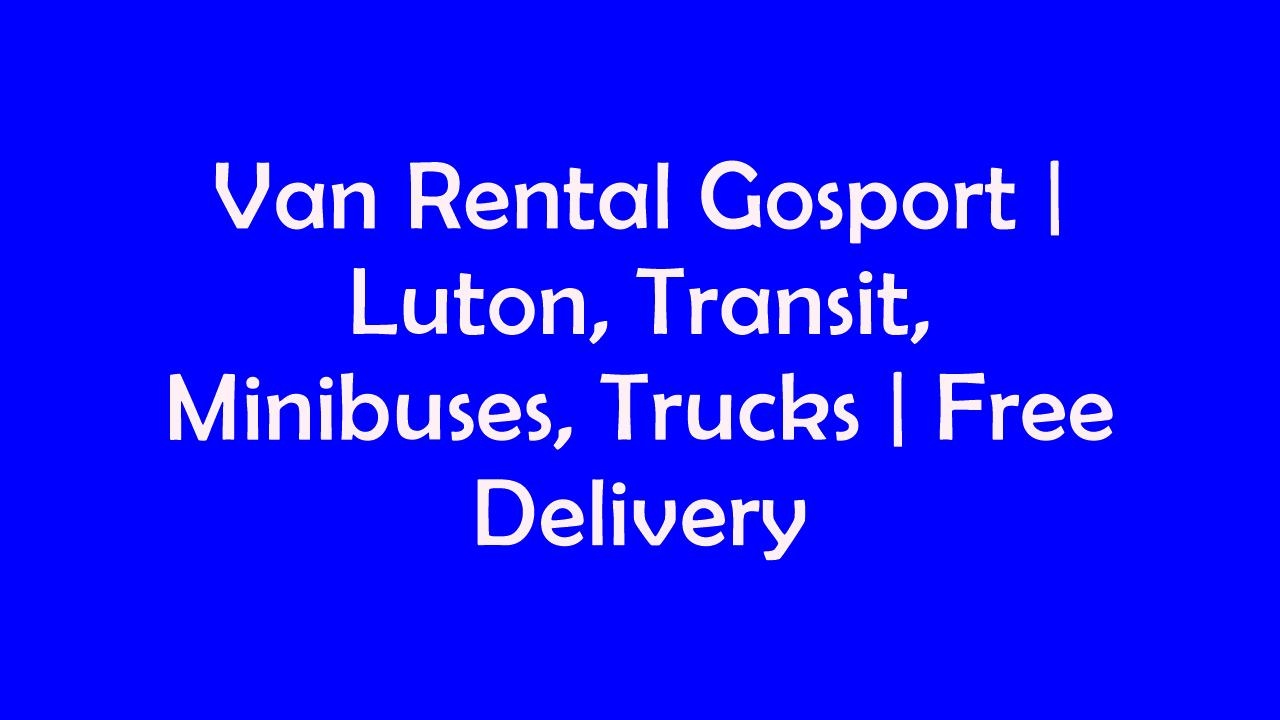 Van Rental Gosport Luton, Transit, Minibuses, Trucks Free Delivery