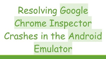 Resolving Google Chrome Inspector Crashes in the Android Emulator