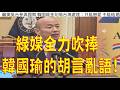 1034.【非大閃評】綠媒全力吹捧韓國瑜的胡言亂語!