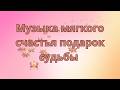 Музыка мягкого счастья подарок судьбы