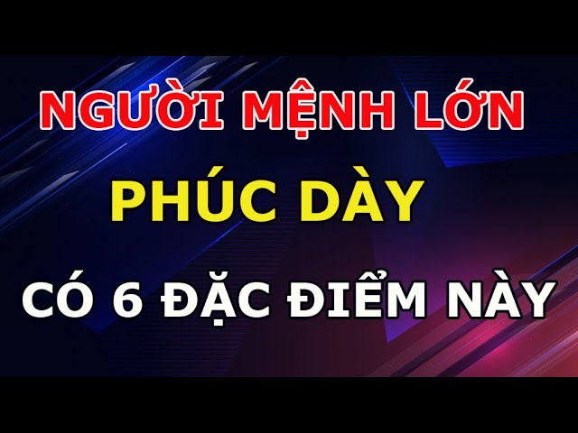 Outline Video Người Mệnh Lớn Phúc Dày Thường Có 6 Đặc Điểm Này