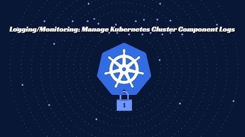 Kubernetes Logging | Setting Up Logging, Monitoring, manage Kubernetes cluster components logs