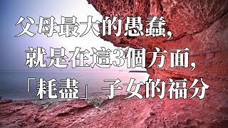 父母最大的愚蠢就是在這3個方面「耗盡」子女的福分感悟人生認知情感共鳴智慧人生美文人生哲理生活領悟聽書