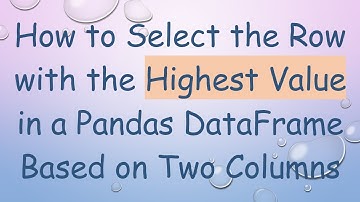 How to Select the Row with the Highest Value in a Pandas DataFrame Based on Two Columns