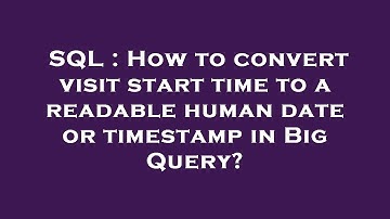 SQL : How to convert visit start time to a readable human date or timestamp in Big Query?