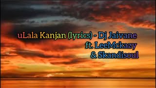 uLala Kanjan (lyrics) - Dj Jaivane ft. LeeMckrazy & Skandisoul