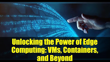 Unlocking the Power of Edge Computing: VMs, Containers, and Beyond