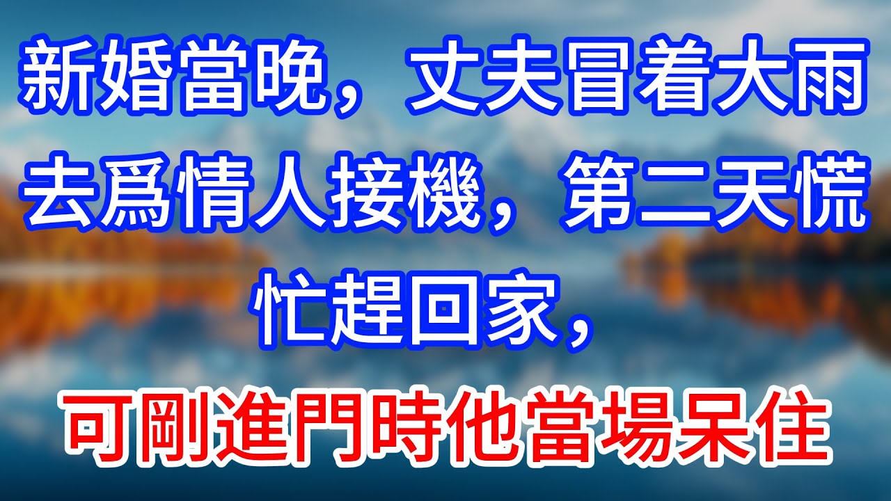 【完結】新婚當晚，丈夫冒着大雨去爲情人接機，第二天慌忙趕回家，可剛進門時他當場呆住 #為人處世 #生活經驗 #情感故事 #故事 #小說 #戀愛 #情感 #婚姻
