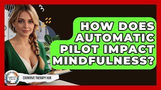 How Does Automatic Pilot Impact Mindfulness? - Cognitive Therapy Hub