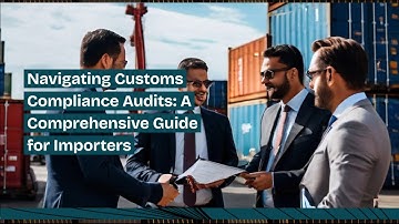 Navigating Customs Compliance Audits: A Comprehensive Guide for Importers