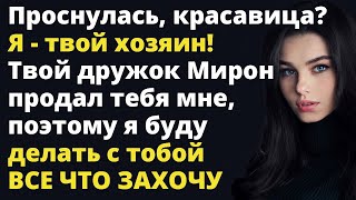 Твой дружок Мирон продал тебя мне, поэтому я буду делать с тобой все что захочу Любовные истории